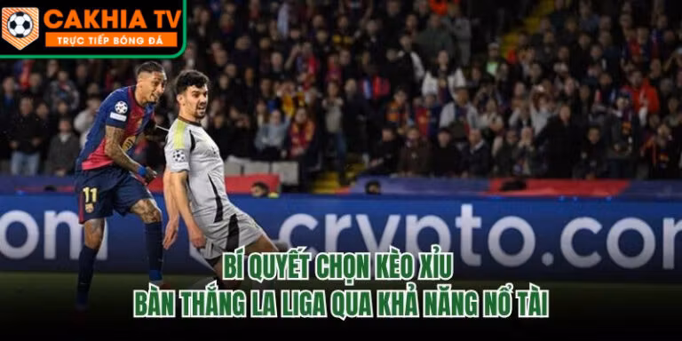 Bí Quyết Chọn Kèo Xỉu Bàn Thắng La Liga Qua Khả Năng Nổ Tài
