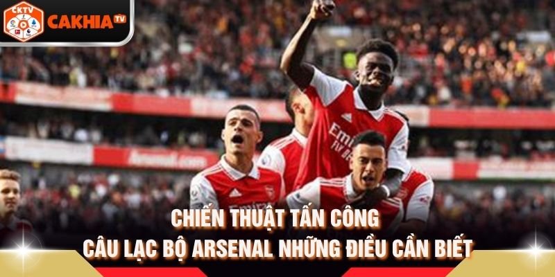 Chiến Thuật Tấn Công Câu Lạc Bộ Arsenal Những Điều Cần Biết