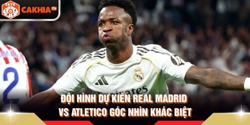 Đội Hình Dự Kiến Real Madrid Vs Atletico Góc Nhìn Khác Biệt