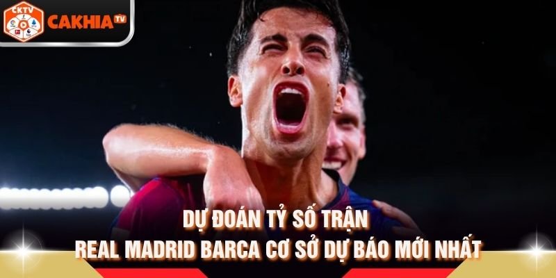 Dự Đoán Tỷ Số Trận Real Madrid Barca Cơ Sở Dự Báo Mới Nhất