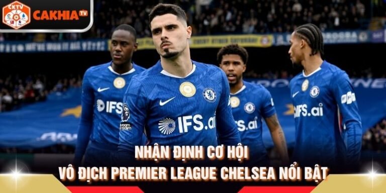 Nhận Định Cơ Hội Vô Địch Premier League Chelsea Nổi Bật