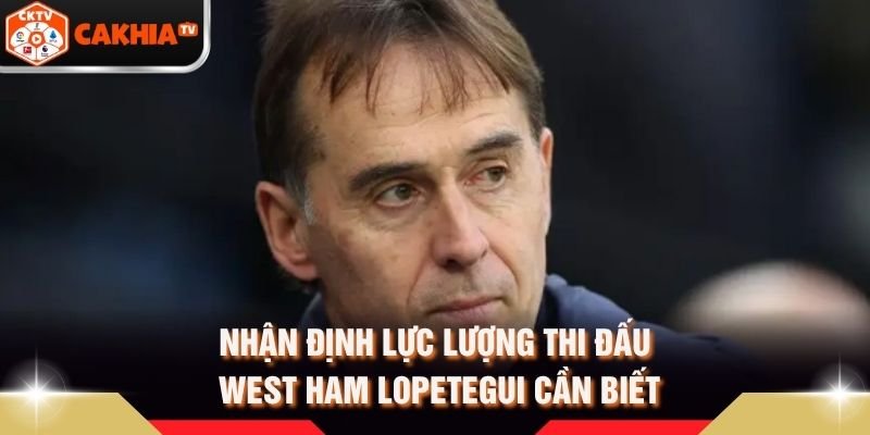 Nhận Định Lực Lượng Thi Đấu West Ham Lopetegui Cần Biết
