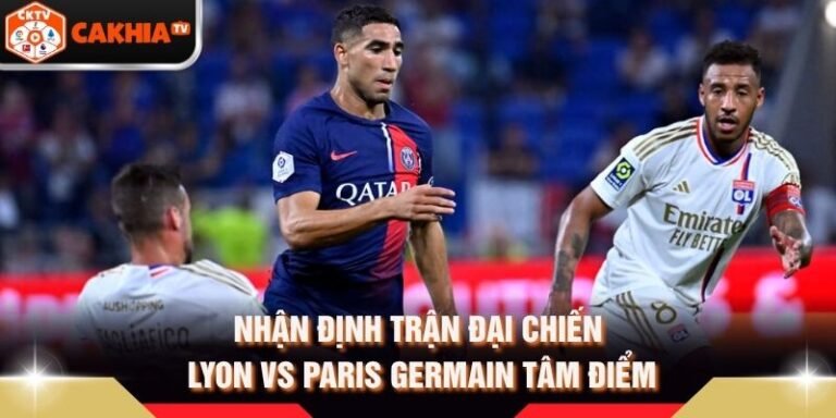 Nhận Định Trận Đại Chiến Lyon Vs Paris Germain Tâm Điểm