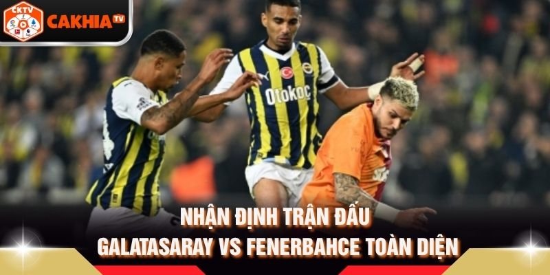 Nhận Định Trận Đấu Galatasaray Vs Fenerbahce Toàn Diện